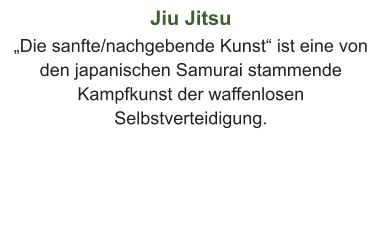 Jiu Jitsu „Die sanfte/nachgebende Kunst“ ist eine von den japanischen Samurai stammende Kampfkunst der waffenlosen Selbstverteidigung.